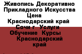 Живопись Декоративно Прикладного Искусства  › Цена ­ 250 - Краснодарский край, Сочи г. Услуги » Обучение. Курсы   . Краснодарский край